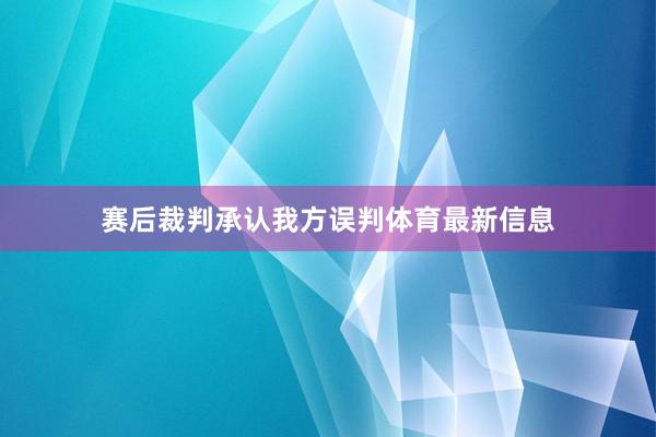 赛后裁判承认我方误判体育最新信息