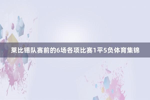 莱比锡队赛前的6场各项比赛1平5负体育集锦
