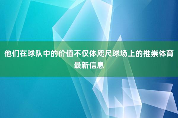 他们在球队中的价值不仅体咫尺球场上的推崇体育最新信息